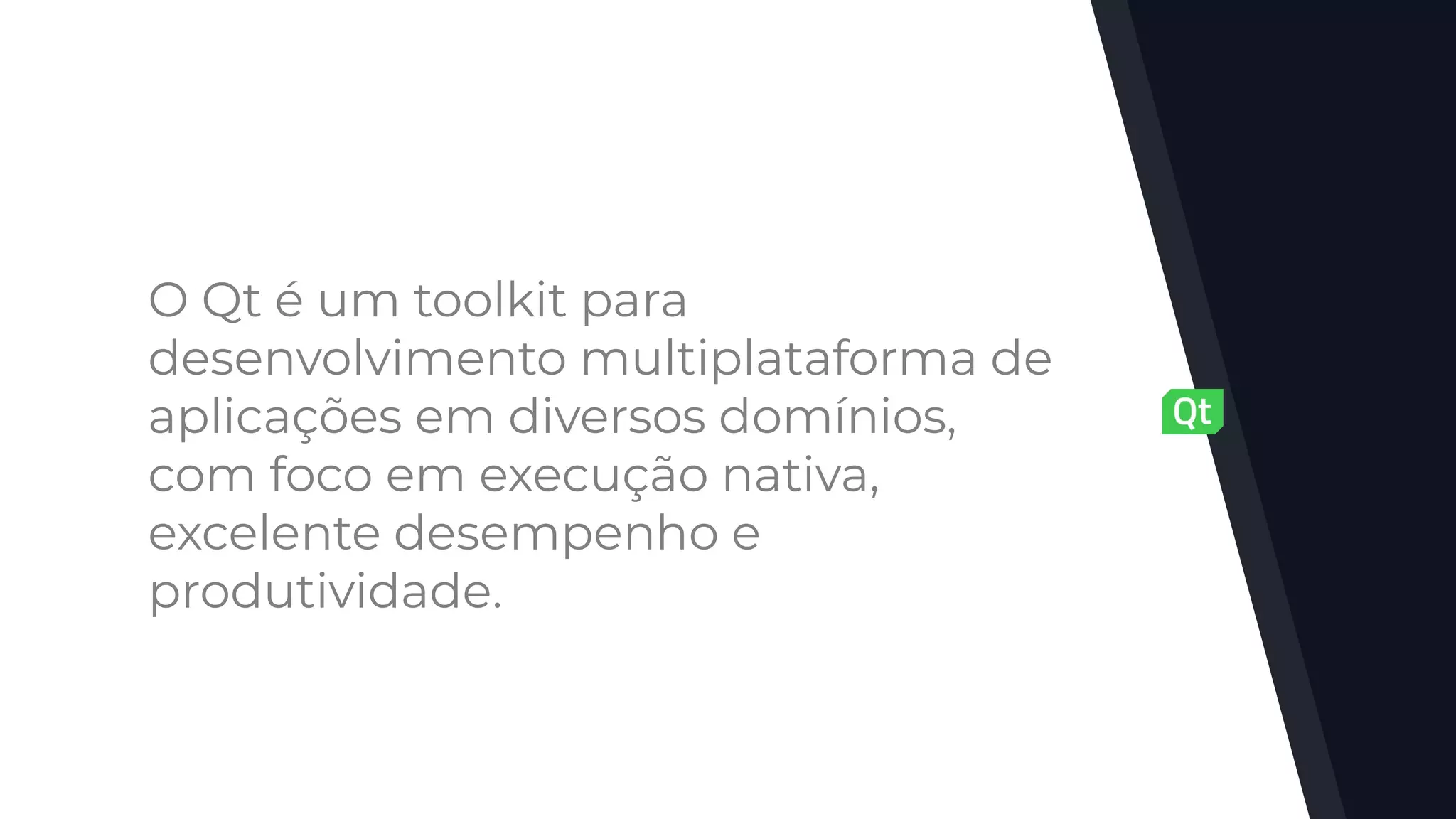 O Qt é um toolkit para
desenvolvimento multiplataforma de
aplicações em diversos domínios,
com foco em execução nativa,
excelente desempenho e
produtividade.
 