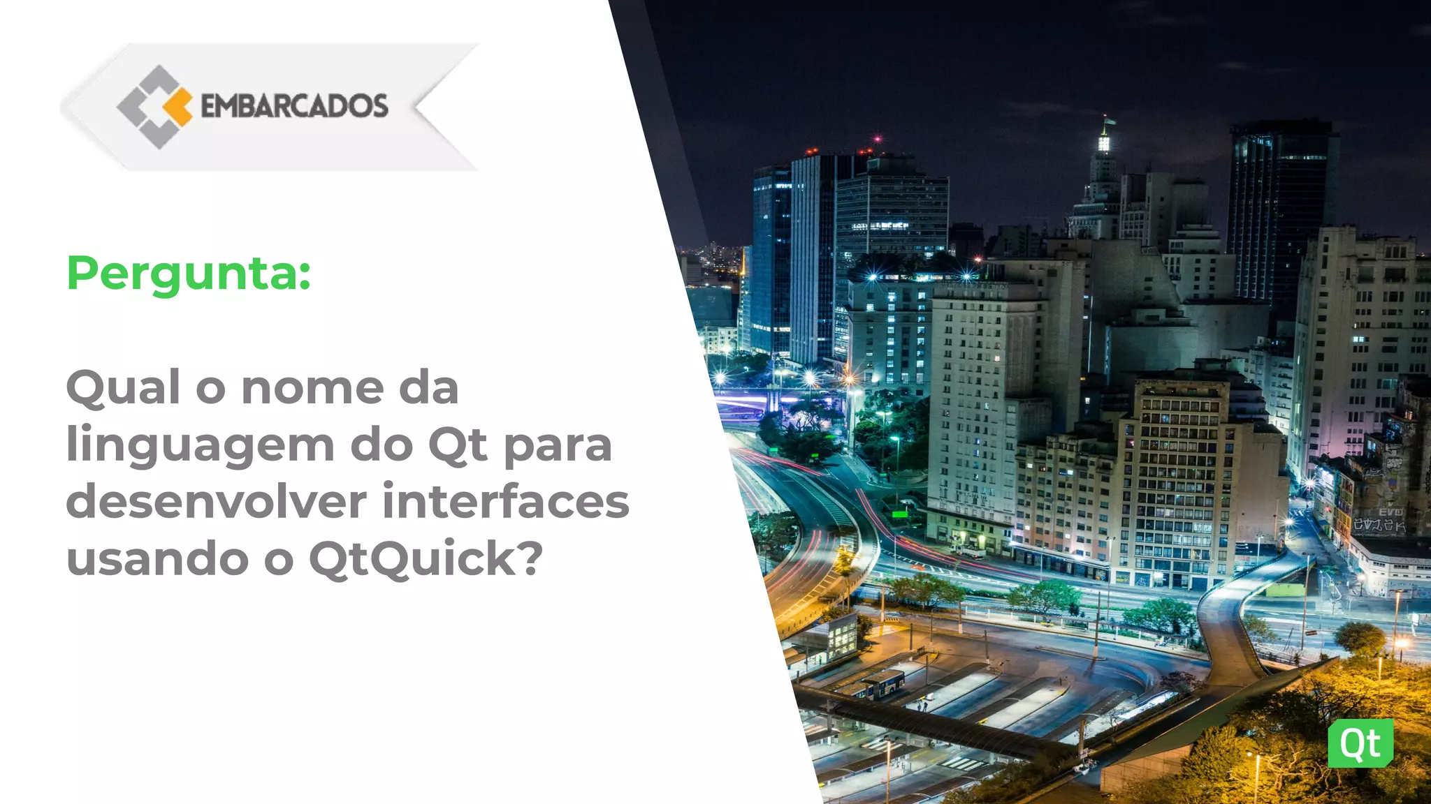 Pergunta:
Qual o nome da
linguagem do Qt para
desenvolver interfaces
usando o QtQuick?
 
