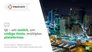 Qt – um toolkit, um
código-fonte, múltiplas
plataformas
Cleiton Bueno – B2Open Systems
Sandro Andrade – Prof. IFBA e Colaborador KDE
 