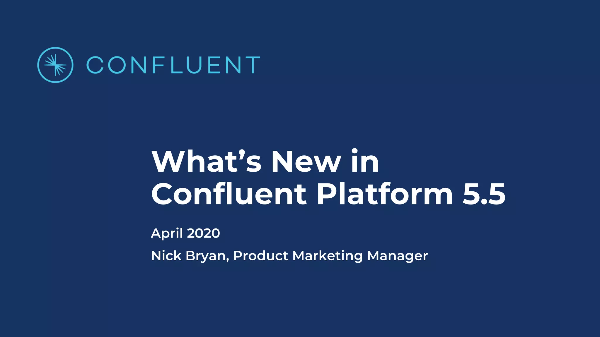 What’s New in
Confluent Platform 5.5
April 2020
Nick Bryan, Product Marketing Manager
 