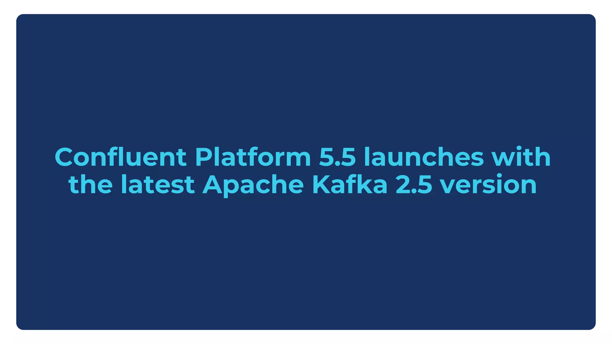 Confluent Platform 5.5 launches with
the latest Apache Kafka 2.5 version
 
