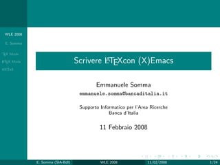 WLE 2008

 E. Somma

TEX Mode
A
L TEX Mode                                 A
                                  Scrivere LTEXcon (X)Emacs
AUCTeX



                                          Emmanuele Somma
                                   emmanuele.somma@bancaditalia.it

                                   Supporto Informatico per l’Area Ricerche
                                                Banca d’Italia


                                            11 Febbraio 2008




             E. Somma (SIA-BdI)             WLE 2008             11/02/2008   1/24
 