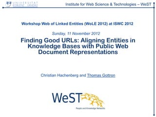 Institute for Web Science & Technologies – WeST



Workshop Web of Linked Entities (WoLE 2012) at ISWC 2012

               Sunday, 11 November 2012
Finding Good URLs: Aligning Entities in
  Knowledge Bases with Public Web
      Document Representations


         Christian Hachenberg and Thomas Gottron
 
