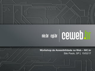 Workshop de Acessibilidade na Web – NIC.br
São Paulo, SP | 15/02/17
 