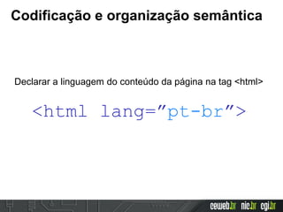 Codificação e organização semântica
Declarar a linguagem do conteúdo da página na tag <html>
<html lang=”pt-br”>
 