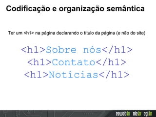 Codificação e organização semântica
Ter um <h1> na página declarando o título da página (e não do site)
<h1>Sobre nós</h1>
<h1>Contato</h1>
<h1>Notícias</h1>
 
