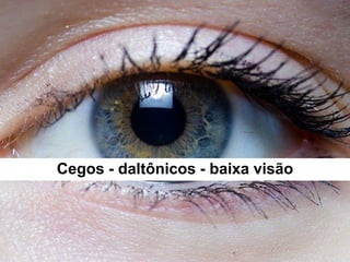 Cegos - daltônicos - baixa visão
 