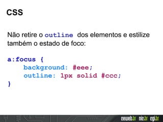 CSS
Não retire o outline dos elementos e estilize
também o estado de foco:
a:focus {
background: #eee;
outline: 1px solid #ccc;
}
 