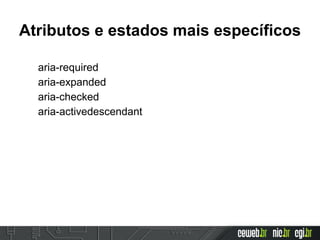 Atributos e estados mais específicos
aria-required
aria-expanded
aria-checked
aria-activedescendant
 