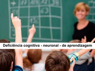 Deficiência cognitiva - neuronal - de aprendizagem
 
