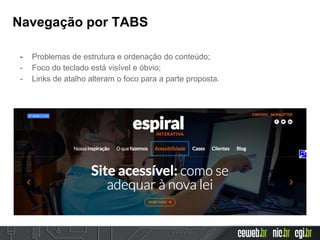 Navegação por TABS
- Problemas de estrutura e ordenação do conteúdo;
- Foco do teclado está visível e óbvio;
- Links de atalho alteram o foco para a parte proposta.
 