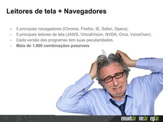 Leitores de tela + Navegadores
- 5 principais navegadores (Chrome, Firefox, IE, Safari, Opera);
- 5 principais leitores de tela (JAWS, VirtualVision, NVDA, Orca, VoiceOver);
- Cada versão dos programas tem suas peculiaridades.
- Mais de 1.000 combinações possíveis
 