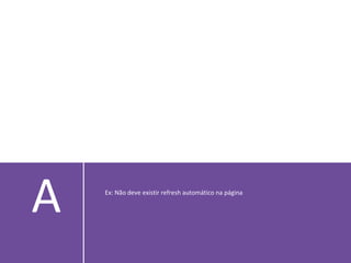 A Ex: Não deve existir refresh automático na página
 