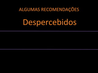 ALGUMAS RECOMENDAÇÕES
Despercebidos
 