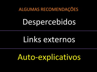ALGUMAS RECOMENDAÇÕES
Despercebidos
Links externos
Auto-explicativos
 