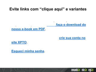 Evite links com “clique aqui” e variantes
Temos um conteúdo muito importante para
disponibilizar para você, então faça o download do
nosso e-book em PDF.
Se você ainda não é cadastrado, crie sua conta no
site XPTO.
Esqueci minha senha.
 