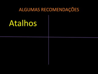 ALGUMAS RECOMENDAÇÕES
Atalhos
 