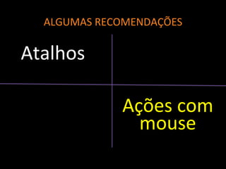 ALGUMAS RECOMENDAÇÕES
Atalhos
Ações com
mouse
 