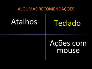 ALGUMAS RECOMENDAÇÕES
Atalhos Teclado
Ações com
mouse
 