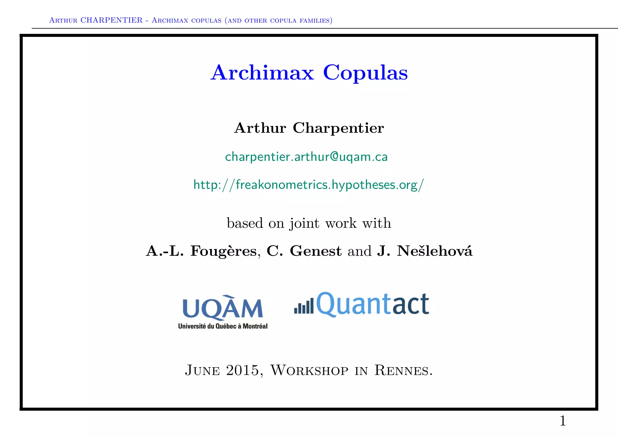 Arthur CHARPENTIER - Archimax copulas (and other copula families)
Archimax Copulas
Arthur Charpentier
charpentier.arthur@uqam.ca
http://freakonometrics.hypotheses.org/
based on joint work with
A.-L. Fougères, C. Genest, J. Nešlehová & J. Segers
June 2015, Workshop in Rennes.
1
 