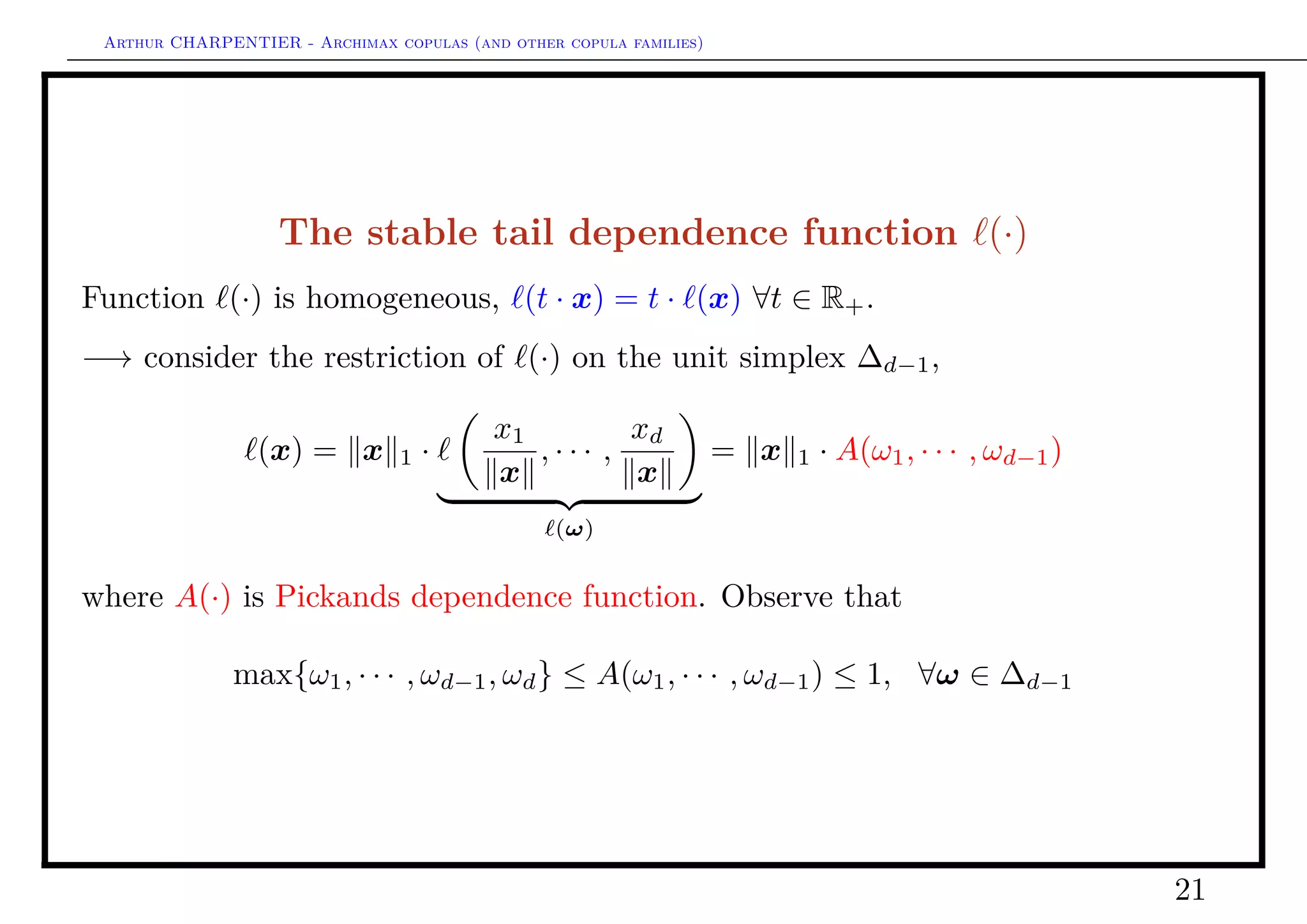Arthur CHARPENTIER - Archimax copulas (and other copula families)
Strong tail dependence
Deﬁnition 14
Let (X, Y ) denote a random pair, the upper and lower tail dependence parameters are
deﬁned, if the limit exist, as
λL = lim
u→0
P X ≤ F−1
X (u) |Y ≤ F−1
Y (u) ,
= lim
u→0
P (U ≤ u|V ≤ u) = lim
u→0
C(u, u)
u
,
and
λU = lim
u→1
P X > F−1
X (u) |Y > F−1
Y (u)
= lim
u→0
P (U > 1 − u|V ≤ 1 − u) = lim
u→0
C (u, u)
u
.
21
 