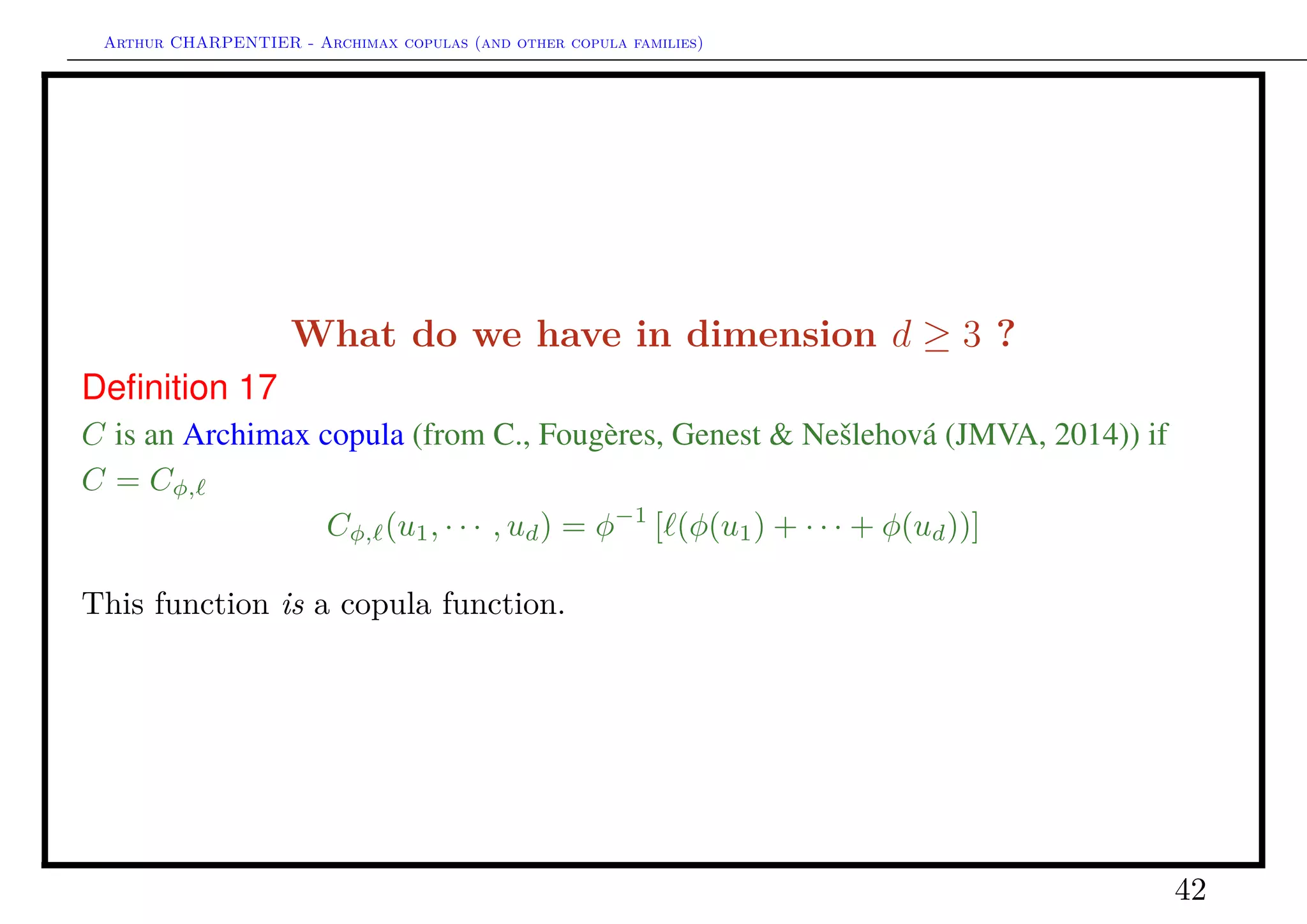 Arthur CHARPENTIER - Archimax copulas (and other copula families)
Stochastic representation of Archimax copulas
Theorem 3
Cφ, is the survival copula of X = T /Θ where Θ has Laplace transform φ−1
,
independent of random vector T satisfying
P(T > t) = exp[− (t)] = C (e−t
).
(see also Li (JMVA, 2009) and Marshall & Olkin (JASA, 1988)).
42
 