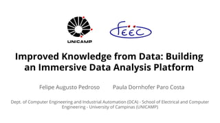 Improved Knowledge from Data: Building
an Immersive Data Analysis Platform
Dept. of Computer Engineering and Industrial Automation (DCA) - School of Electrical and Computer
Engineering - University of Campinas (UNICAMP)
Felipe Augusto Pedroso Paula Dornhofer Paro Costa
 