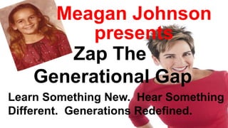 Meagan Johnson
presents
Zap The
Generational Gap
Learn Something New. Hear Something
Different. Generations Redefined.
 