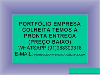 Prof. Francisco Nobre de Oliveira
PORTFÓLIO EMPRESA
COLHEITA TEMOS A
PRONTA ENTREGA
(PREÇO BAIXO)
WHATSAPP (91)988309316
E-MAIL: PORTFOLIOUNIVERSITARIO@GMAIL.COM
 