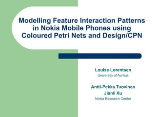 Modelling  Feature Interaction Patterns in Nokia Mobile Phones using  Coloured  Petri Nets and Design/CPN Louise Lorentsen University of Aarhus Antti-Pekka Tuovinen Jianli Xu Nokia Research Center 
