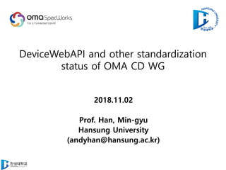DeviceWebAPI and other standardization
status of OMA CD WG
2018.11.02
Prof. Han, Min-gyu
Hansung University
(andyhan@hansung.ac.kr)
 