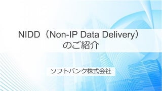 1
NIDD（Non-IP Data Delivery）
のご紹介
ソフトバンク株式会社
 