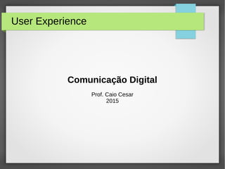 User Experience
Comunicação Digital
Prof. Caio Cesar
2015
 