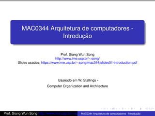 MAC0344 Arquitetura de computadores -
Introdução
Prof. Siang Wun Song
http://www.ime.usp.br/∼song/
Slides usados: https://www.ime.usp.br/∼song/mac344/slides01-introduction.pdf
Baseado em W. Stallings -
Computer Organization and Architecture
Prof. Siang Wun Song http://www.ime.usp.br/∼song/ Slides usados: https://www.ime.usp.br/∼song/m
MAC0344 Arquitetura de computadores - Introdução
 