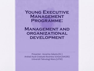 Young Executive
Management
Programme:
Management and
organizational
development
Presenter: Azzarina Zakaria (Dr.)
Arshad Ayub Graduate Business School (AAGBS)
Universiti Teknologi Mara (UiTM)
 