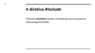 A diretiva #include
A diretiva #include provoca a inclusão de outro arquivo em
nosso programa-fonte.
 