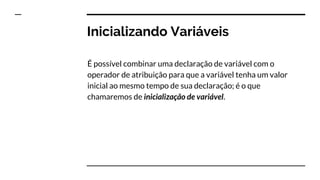 Tipos de Variáveis
O tipo de variável informa a quantidade de memória, em
bytes, que a variável ocupará e a forma como um valor deverá
ser armazenado e interpretado.
Tipo de variável diz respeito ao tamanho de memória e à forma
de armazenamento.
 