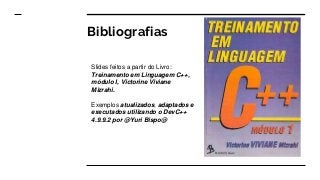 Bibliografias
Slides feitos a partir do Livro:
Treinamento em Linguagem C++,
módulo I, Victorine Viviane
Mizrahi.
Exemplos atualizados, adaptados e
executados utilizando o DevC++
4.9.9.2 por @Yuri Bispo@
 