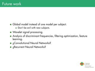 Future work
Global model instead of one model per subject.
Don’t be evil with new subjects.
Wavelet signal processing.
Analysis of discriminant frequencies, filtering optimization, feature
learning.
¿Convolutional Neural Networks?
¿Recurrent Neural Networks?
 
