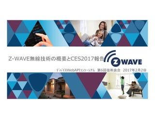 Z-WAVE無線技術の概要とCES2017報告
1
Z-WAVE無線技術の概要とCES2017報告
ﾃﾞﾊﾞｲｽWebAPIｺﾝｿｰｼｱﾑ 第6回技術会合 2017年2月2日
 