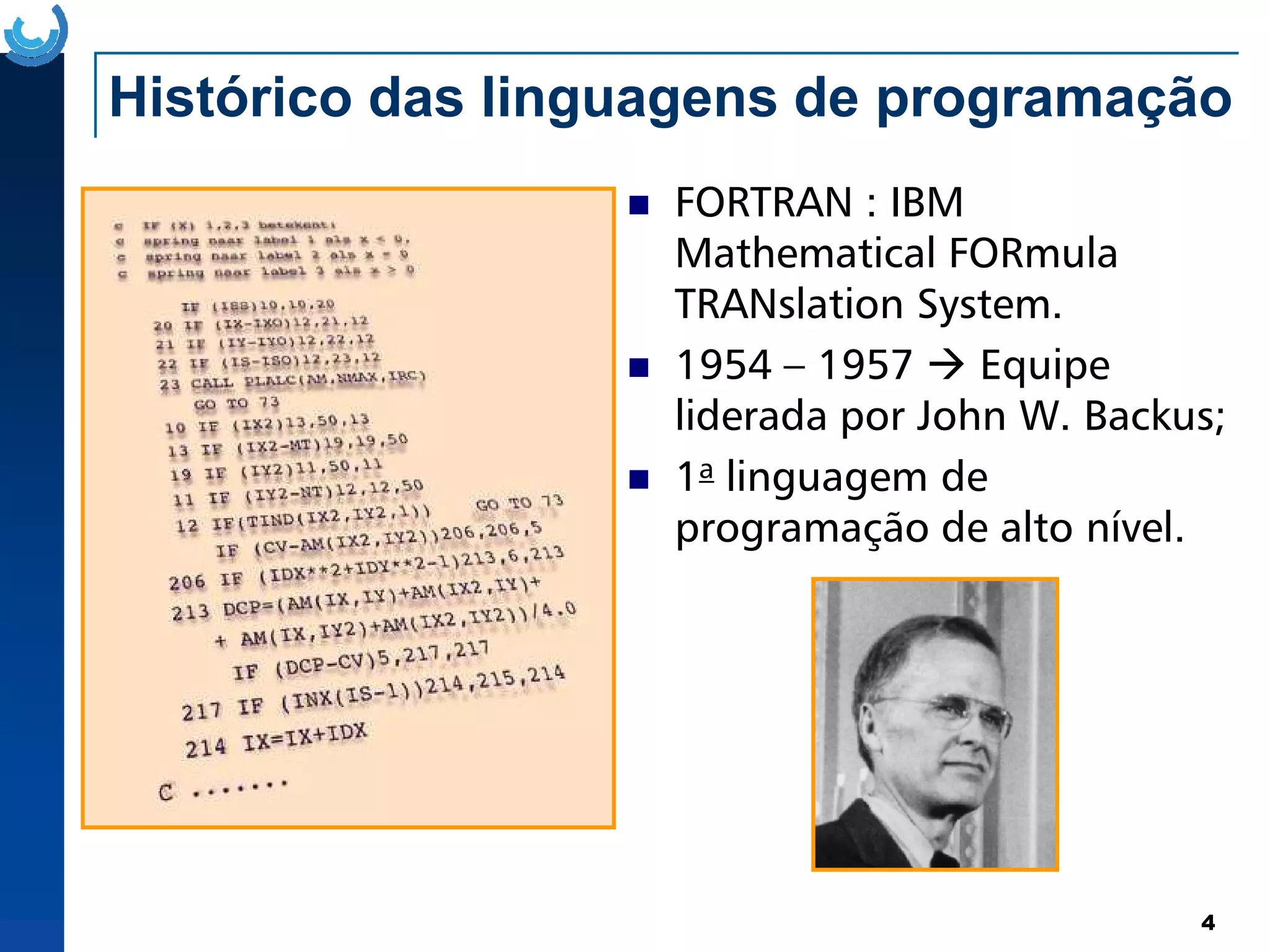 Histórico das linguagens de programação
FORTRAN : IBM
Mathematical FORmula
TRANslation System.
1954 – 1957 Equipe
liderada por John W. Backus;
1a linguagem de
4
1a linguagem de
programação de alto nível.
 