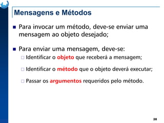 Mensagens e Métodos
Para invocar um método, deve-se enviar uma
mensagem ao objeto desejado;
Para enviar uma mensagem, deve-se:
Identificar o objeto que receberá a mensagem;
28
Identificar o método que o objeto deverá executar;
Passar os argumentos requeridos pelo método.
 