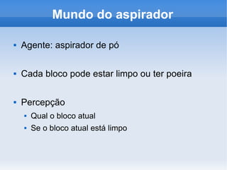 Mundo do aspirador Agente: aspirador de pó Cada bloco pode estar limpo ou ter poeira Percepção Qual o bloco atual Se o bloco atual está limpo 