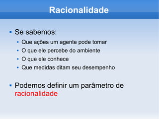Racionalidade Se sabemos: Que ações um agente pode tomar O que ele percebe do ambiente O que ele conhece Que medidas ditam seu desempenho Podemos definir um parâmetro de  racionalidade 