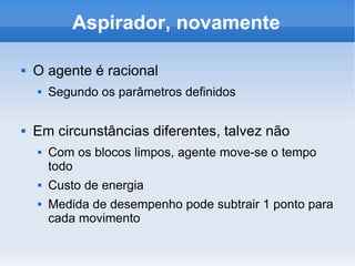Aspirador, novamente O agente é racional Segundo os parâmetros definidos Em circunstâncias diferentes, talvez não Com os blocos limpos, agente move-se o tempo todo Custo de energia Medida de desempenho pode subtrair 1 ponto para cada movimento 