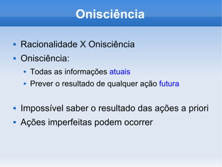 Onisciência Racionalidade X Onisciência Onisciência:  Todas as informações  atuais Prever o resultado de qualquer ação  futura Impossível saber o resultado das ações a priori Ações imperfeitas podem ocorrer 
