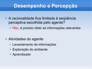 Desempenho e Percepção A racionalidade fica limitada à seqüência perceptiva escolhida pelo agente? Não , é preciso obter as informações relevantes Atividades do agente Levantamento de informações Exploração do ambiente Aprendizado 