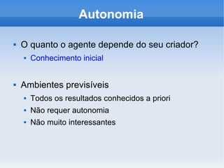 Autonomia O quanto o agente depende do seu criador? Conhecimento inicial Ambientes previsíveis Todos os resultados conhecidos a priori Não requer autonomia Não muito interessantes 
