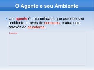 O Agente e seu Ambiente Um  agente  é uma entidade que percebe seu ambiente através de  sensores , e atua nele através de  atuadores .  