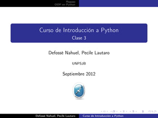 Repaso
              OOP en Python




  Curso de Introducción a Python
                           Clase 3


         Defossé Nahuel, Pecile Lautaro

                           UNPSJB


                    Septiembre 2012




Defossé Nahuel, Pecile Lautaro   Curso de Introducción a Python
 